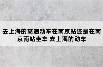 去上海的高速动车在南京站还是在南京南站坐车 去上海的动车